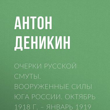 Очерки русской смуты. Вооруженные силы Юга России. Октябрь 1918 г. – Январь 1919 г. (фрагменты)
