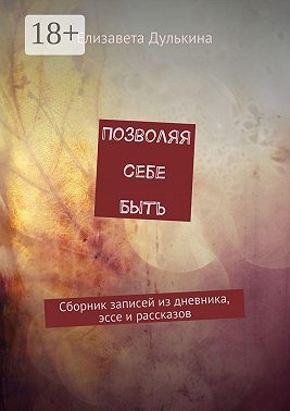 Позволяя себе быть. Сборник записей из дневника, эссе и рассказов
