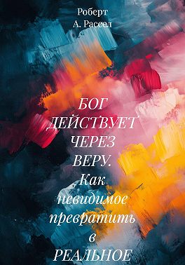 БОГ ДЕЙСТВУЕТ ЧЕРЕЗ ВЕРУ. Как невидимое превратить в РЕАЛЬНОЕ