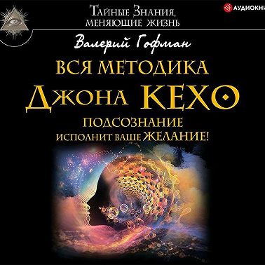 Вся методика Джона Кехо. Подсознание исполнит ваше желание!