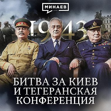 1943: Битва за Киев, Тегеранская конференция и война на Тихом океане / Вторая мировая / МИНАЕВ