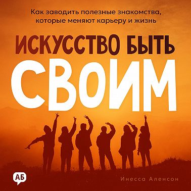 Искусство быть своим. Как заводить полезные знакомства, которые меняют карьеру и жизнь