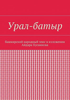 Урал-батыр. Башкирский народный эпос в изложении Айдара Хусаинова
