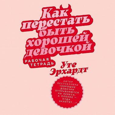 Как перестать быть хорошей девочкой: Рабочая тетрадь