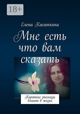 Мне есть что вам сказать. Короткие рассказы длиною в жизнь