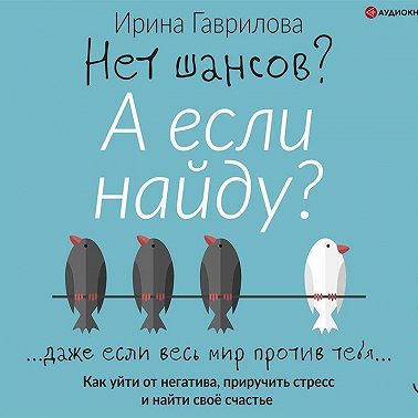 Нет шансов? А если найду? Как уйти от негатива, приручить стресс и найти своё счастье