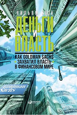 Деньги и власть. Как Goldman Sachs захватил власть в финансовом мире