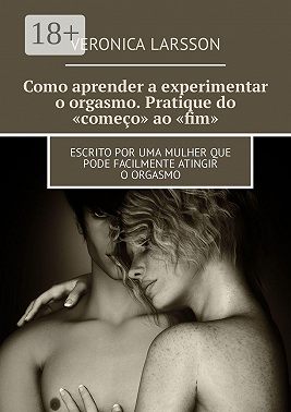 Como aprender a experimentar o orgasmo. Pratique do «começo» ao «fim». Escrito por uma mulher que pode facilmente atingir o orgasmo
