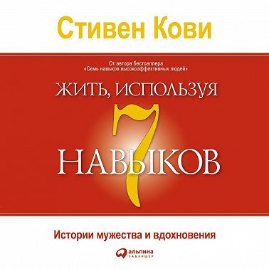 Жить, используя семь навыков. Истории мужества и вдохновения