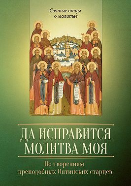 Да исправится молитва моя. По творениям преподобных Оптинских старцев