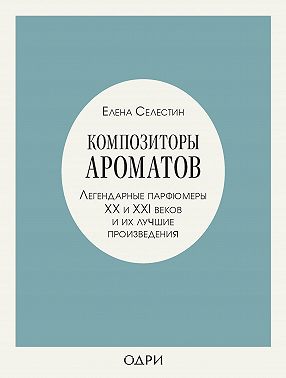Композиторы ароматов. Легендарные парфюмеры ХХ и XXI веков и их лучшие произведения