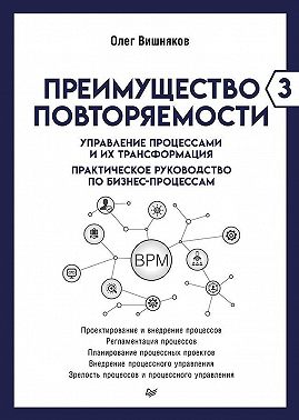 Преимущество повторяемости – 3. Управление процессами и их трансформация. Практическое руководство по бизнес-процессам
