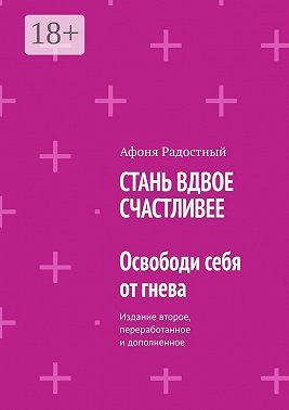 СТАНЬ ВДВОЕ СЧАСТЛИВЕЕ. Освободи себя от гнева. Издание второе, переработанное и дополненное