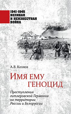Имя ему геноцид. Преступления гитлеровской Германии на территории Белоруссии и России