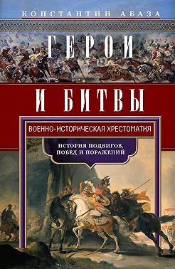 Герои и битвы. Военно-историческая хрестоматия. История подвигов, побед и поражений