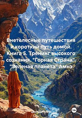 Внетелесные путешествия и короткий путь домой. Книга 5. Тренинг высокого сознания. «Горная Страна». «Зеленая планета» Амнэ