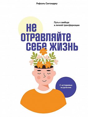 Не отравляйте себе жизнь. Путь к свободе и личной трансформации