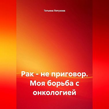 Рак – не приговор. Моя борьба с онкологией