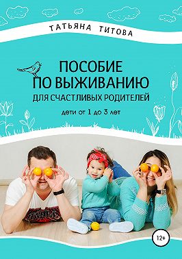 Пособие по выживанию для счастливых родителей. Дети от 1 до 3 лет
