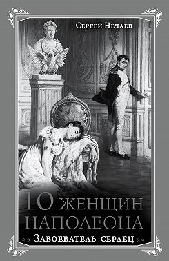 10 женщин Наполеона. Завоеватель сердец