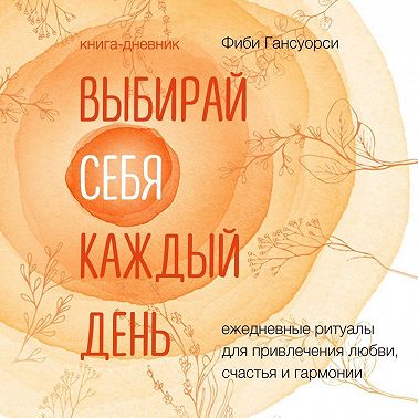Выбирай себя каждый день. Ежедневные ритуалы для привлечения любви, счастья и гармонии