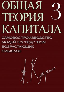 Общая теория капитала. Самовоспроизводство людей посредством возрастающих смыслов. Часть третья