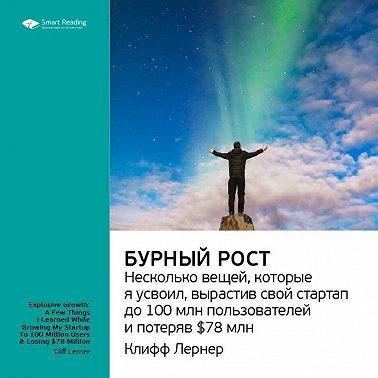 Ключевые идеи книги: Бурный рост: несколько вещей, которые я усвоил, вырастив свой стартап до 100 млн пользователей и потеряв $78 млн. Клифф Лернер
