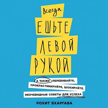 Всегда ешьте левой рукой. А также перебивайте, прокрастинируйте, шокируйте. Неочевидные советы для успеха
