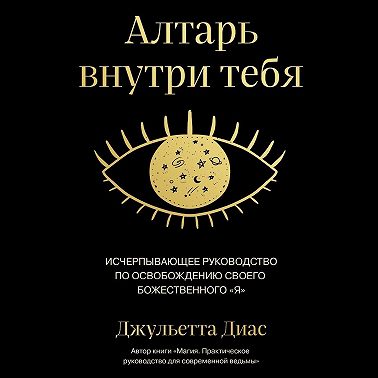 Алтарь внутри тебя. Исчерпывающее руководство по освобождению своего божественного "я"