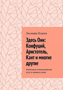 Здесь Они: Конфуций, Аристотель, Кант и многие другие. Маленькие эмоциональные эссе от великих умов
