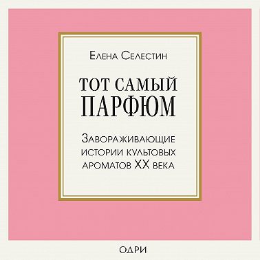 Тот самый парфюм. Завораживающие истории культовых ароматов ХХ века