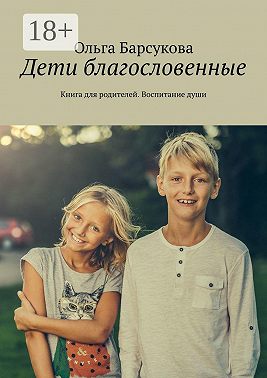 Дети благословенные. Книга для родителей. Воспитание души