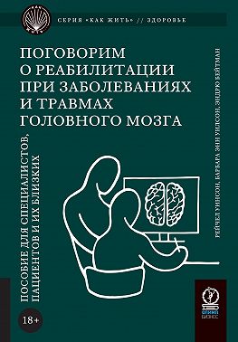Поговорим о реабилитации при заболеваниях и травмах головного мозга. Пособие для специалистов, пациентов и их близких