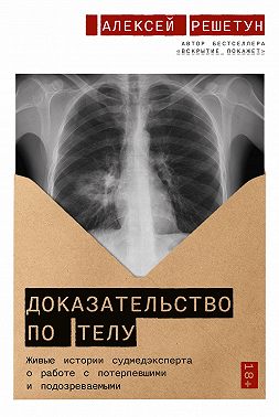 Доказательство по телу. Живые истории судмедэксперта о работе с потерпевшими и подозреваемыми