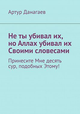 Не ты убивал их, но Аллах убивал их Своими словесами. Принесите Мне десять сур, подобных Этому!