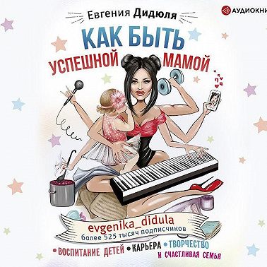 Как быть успешной мамой: воспитание детей, карьера, творчество и счастливая семья