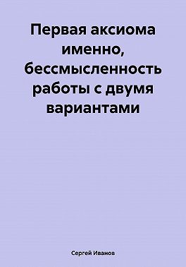 Первая аксиома именно, бессмысленность работы с двумя вариантами