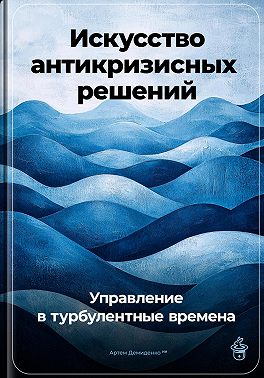 Искусство антикризисных решений: Управление в турбулентные времена