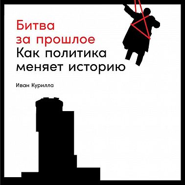 Битва за прошлое. Как политика меняет историю