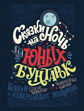 Сказки на ночь для юных бунтарок. 100 вдохновляющих историй о невероятных женщинах