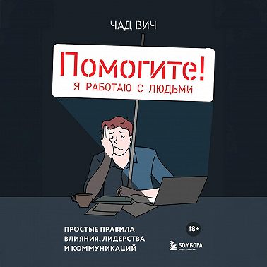 Помогите! Я работаю с людьми. Простые правила влияния, лидерства и коммуникаций