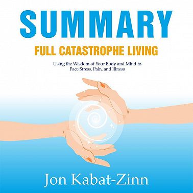 Summary: Full Catastrophe Living. Using the Wisdom of Your Body and Mind to Face Stress, Pain, and Illness. Jon Kabat-Zinn