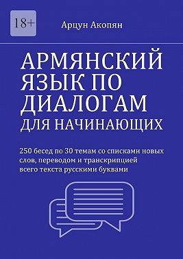 Армянский язык по диалогам для начинающих. 250 бесед по 30 темам со списками новых слов, переводом и транскрипцией всего текста