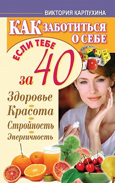 Как заботиться о себе, если тебе за 40. Здоровье, красота, стройность, энергичность