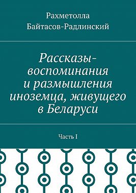 Рассказы-воспоминания и размышления иноземца, живущего в Беларуси. Часть I