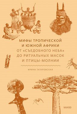 Мифы Тропической и Южной Африки. От «съедобного неба» до ритуальных масок и птицы-молнии