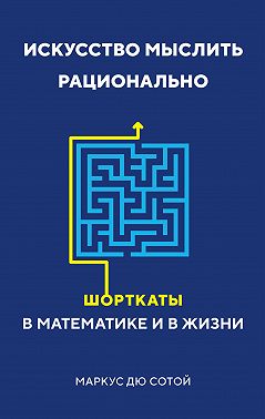 Искусство мыслить рационально. Шорткаты в математике и в жизни