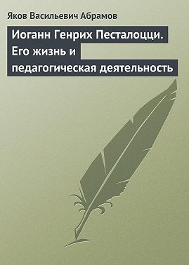 Иоганн Генрих Песталоцци. Его жизнь и педагогическая деятельность
