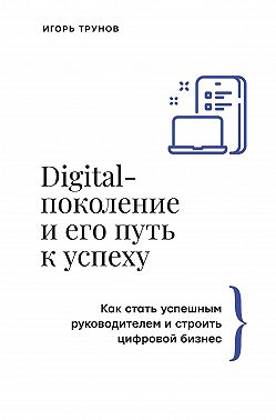 Digital-поколение и его путь к успеху. Как стать успешным руководителем и строить цифровой бизнес