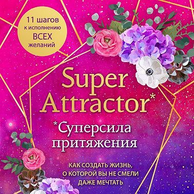 Super Attractor. Суперсила притяжения. Как создать жизнь, о которой вы не смели даже мечтать